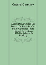 Anales De La Ciudad Del Rosario De Santa F, Con Datos Generales Sobre Historia Argentina, 1527-1865 (Spanish Edition)