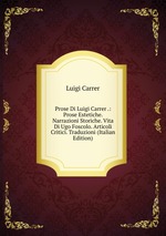 Prose Di Luigi Carrer .: Prose Estetiche. Narrazioni Storiche. Vita Di Ugo Foscolo. Articoli Critici. Traduzioni (Italian Edition)
