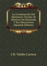 La Condenacin Del Ministerio Vicua: El Ministro De Hacienda Y Sus Detractores (Spanish Edition)