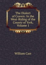 The Dialect of Craven: In the West-Riding of the County of York, Volume 1