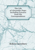 The Life of Alexander Pope: Including Extracts from His Correspondence
