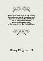 The Religious Forces of the United States Enumerated, Classified, and Described: Returns for 1900 and 1910 Compared with the Government Census of . of Christianity in the United States