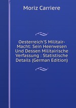 Oesterreich`S Militair-Macht: Sein Heerwesen Und Dessen Militairische Verfassung : Statistische Details (German Edition)
