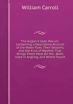 The Angler`S Vade Mecum: Containing a Descriptive Account of the Water Flies, Their Seasons, and the Kind of Weather That Brings Them Most On the . Baits Used in Angling, and Where Found