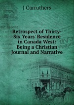 Retrospect of Thirty-Six Years` Residence in Canada West: Being a Christian Journal and Narrative