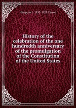 History of the celebration of the one hundredth anniversary of the promulgation of the Constitution of the United States