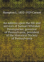 An address upon the life and services of Samuel Whitaker Pennypacker, governor of Pennsylvania, president of the Historical Society of Pennsylvania