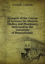 Synopsis of the Course of Lectures On Materia Medica and Pharmacy: Delivered in the University of Pennsylvania