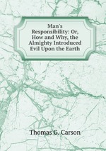 Man`s Responsibility: Or, How and Why, the Almighty Introduced Evil Upon the Earth
