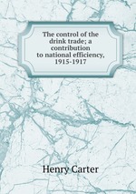 The control of the drink trade; a contribution to national efficiency, 1915-1917