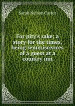 For pity`s sake; a story for the times, being reminiscences of a guest at a country inn