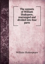 The sonnets of William Shakspere, rearranged and divided into four parts