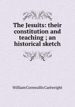 The Jesuits: their constitution and teaching ; an historical sketch