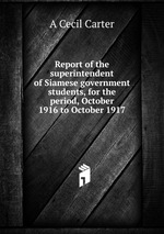 Report of the superintendent of Siamese government students, for the period, October 1916 to October 1917