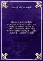 Chapters in the history of Yorkshire: being a collection of original letters, papers, and public documents, illustrating the state of the county in . I., and Charles I. . Subscriber`s copy