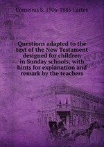 Questions adapted to the text of the New Testament designed for children in Sunday schools; with hints for explanation and remark by the teachers
