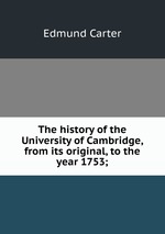 The history of the University of Cambridge, from its original, to the year 1753;