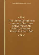 The life of penitence: a series of lectures delivered at All Saints`, Margaret Street, in Lent 1866
