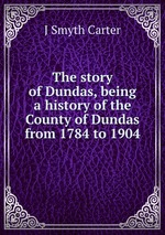 The story of Dundas, being a history of the County of Dundas from 1784 to 1904