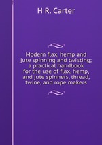 Modern flax, hemp and jute spinning and twisting; a practical handbook for the use of flax, hemp, and jute spinners, thread, twine, and rope makers