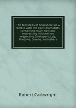 The footsteps of Shakspere: or, A ramble with the early dramatists, containing much new and interesting information respecting Shakspere, Lyly, Marlowe, Greene, and others
