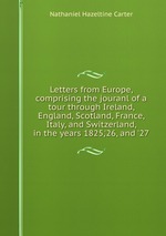 Letters from Europe, comprising the jouranl of a tour through Ireland, England, Scotland, France, Italy, and Switzerland, in the years 1825,`26, and `27