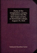 Pains of the imagination, a poem, read before the Phi beta kappa society, at Dartmouth college, August 19, 1824