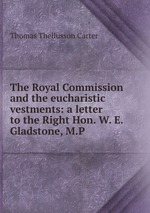 The Royal Commission and the eucharistic vestments: a letter to the Right Hon. W. E. Gladstone, M.P