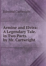 Armine and Elvira: A Legendary Tale. in Two Parts. by Mr. Cartwright