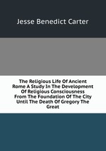 The Religious Life Of Ancient Rome A Study In The Development Of Religious Consciousness From The Foundation Of The City Until The Death Of Gregory The Great