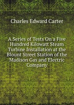 A Series of Tests On a Five Hundred Kilowatt Steam Turbine Installation at the Blount Street Station of the Madison Gas and Electric Company