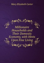 Millionaire Households and Their Domestic Economy, with Hints Upon Fine Living