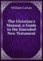 The Christian`s Manual, a Guide to the Emended New Testament