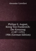 Philipp Ii. August, Knig Von Frankreich: Der Kreuzzug (1187-1191) 1906 (German Edition)