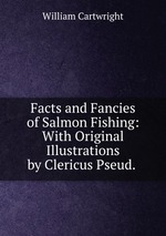 Facts and Fancies of Salmon Fishing: With Original Illustrations by Clericus Pseud.