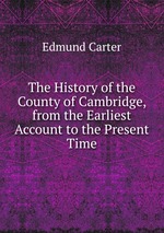 The History of the County of Cambridge, from the Earliest Account to the Present Time