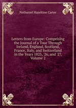 Letters from Europe: Comprising the Journal of a Tour Through Ireland, England, Scotland, France, Italy, and Switzerland in the Years 1825, `26, and `27, Volume 2