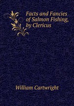 Facts and Fancies of Salmon Fishing, by Clericus