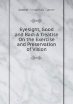 Eyesight, Good and Bad: A Treatise On the Exercise and Preservation of Vision