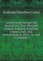 Letters from Europe, the Journal of a Tour Through Ireland, England, Scotland, France, Italy, and Switzerland, in 1825, `26, and `27, Volume 2