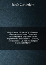 Magnetism Clairvoyantly Discerned: Lessons from Nature : Inherited Characteristics Explained : New Light On the Treatment of Diseases, Medicine and . On Various Subjects of General Interest