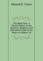 The Black Side: A Partial History of the Business, Religious and Educational Side of the Negro in Atlanta, Ga