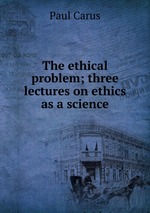 The ethical problem; three lectures on ethics as a science