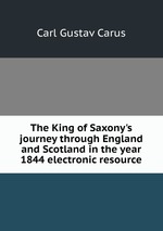 The King of Saxony`s journey through England and Scotland in the year 1844 electronic resource