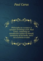 Philosophy as a science: a synopsis of writings of Dr. Paul Carus, containing an introduction written by himself, summaries of his books, and a list of articles to date