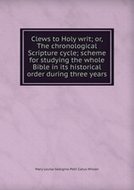 Clews to Holy writ; or, The chronological Scripture cycle; scheme for studying the whole Bible in its historical order during three years