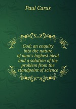 God; an enquiry into the nature of man`s highest ideal and a solution of the problem from the standpoint of science