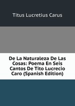 De La Naturaleza De Las Cosas: Poema En Seis Cantos De Tito Lucrecio Caro (Spanish Edition)