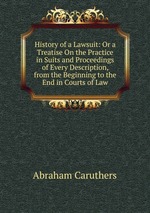 History of a Lawsuit: Or a Treatise On the Practice in Suits and Proceedings of Every Description, from the Beginning to the End in Courts of Law