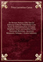 De Rerum Natura Libri Sex Ex Editione Gilberti Wakefieldi Cum Notis Et Interpretation in Usum Delphini Variis Lectionibus Notis Variorum Recensu . Accurate Recensiti, Volume 1 (Latin Edition)
